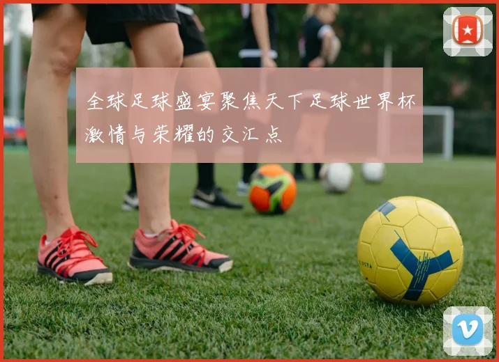 全球足球盛宴聚焦天下足球世界杯激情与荣耀的交汇点
