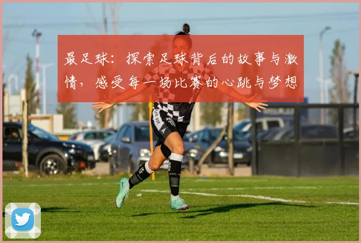 最足球：探索足球背后的故事与激情，感受每一场比赛的心跳与梦想