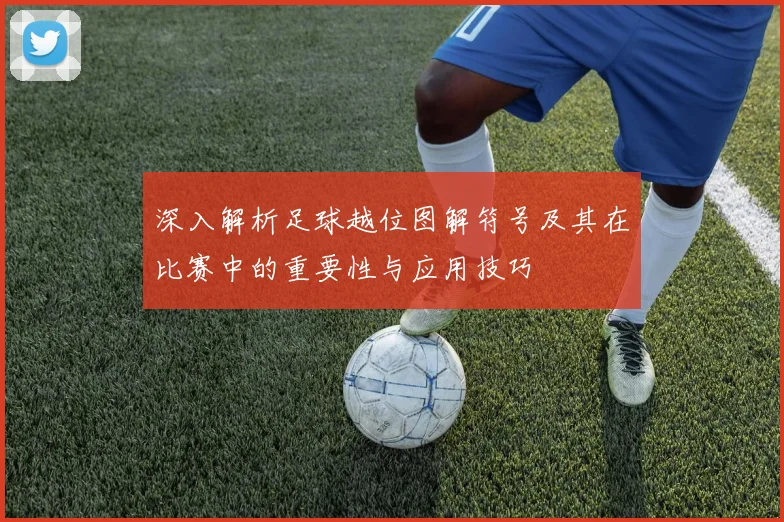 深入解析足球越位图解符号及其在比赛中的重要性与应用技巧