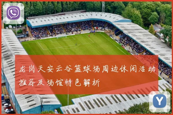 龙岗天安云谷篮球场周边休闲活动推荐及场馆特色解析