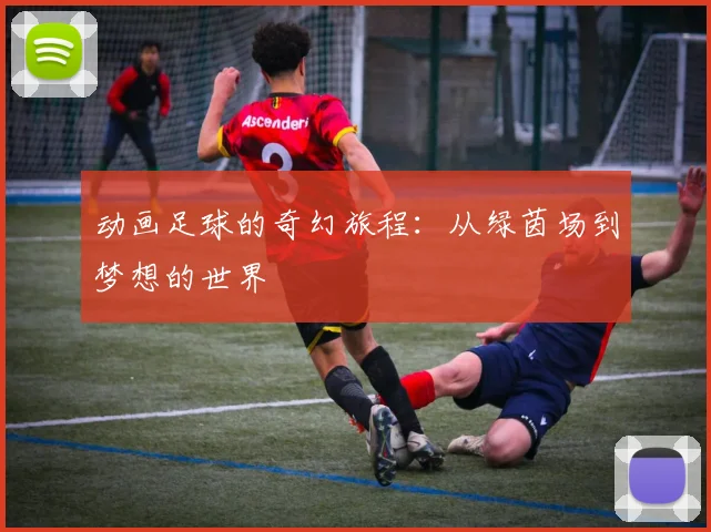 动画足球的奇幻旅程：从绿茵场到梦想的世界