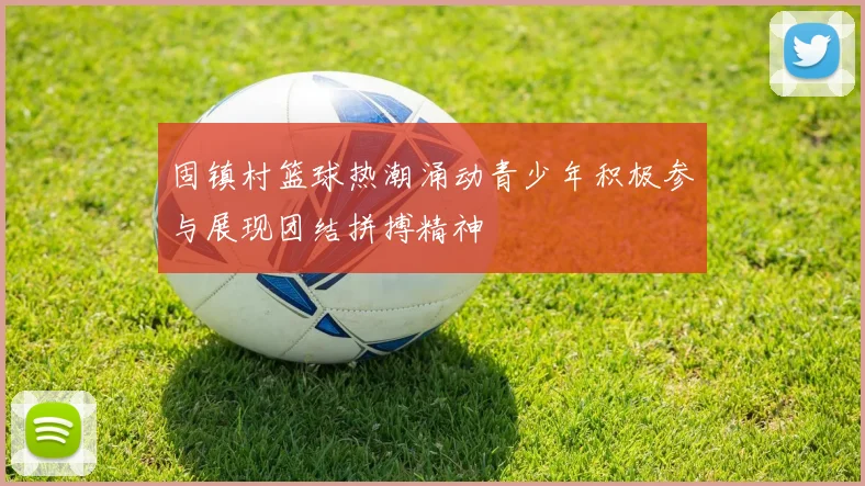 固镇村篮球热潮涌动青少年积极参与展现团结拼搏精神