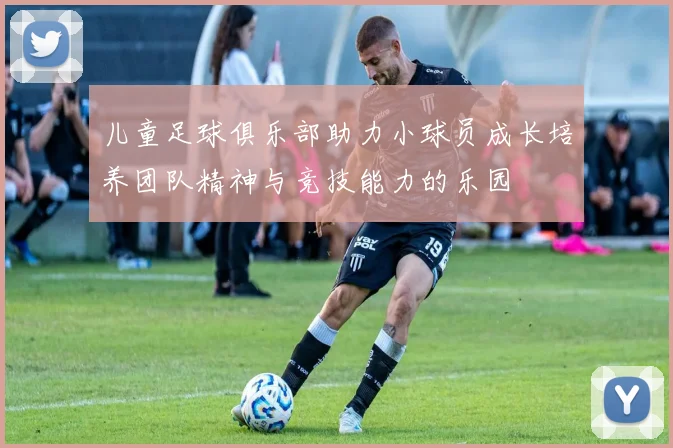 儿童足球俱乐部助力小球员成长培养团队精神与竞技能力的乐园
