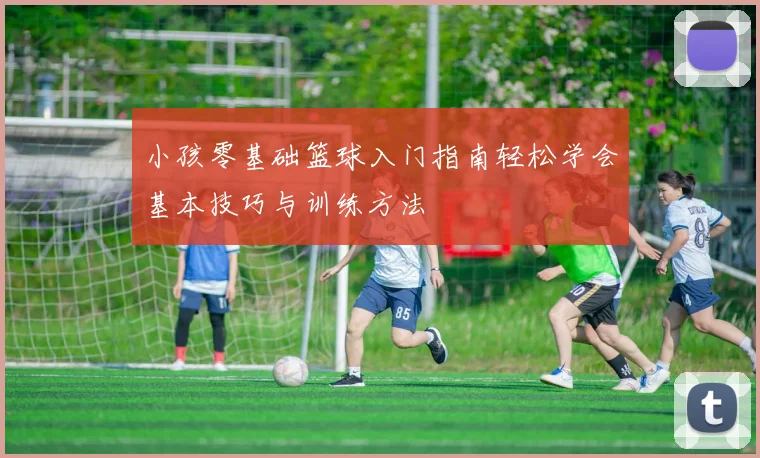 小孩零基础篮球入门指南轻松学会基本技巧与训练方法