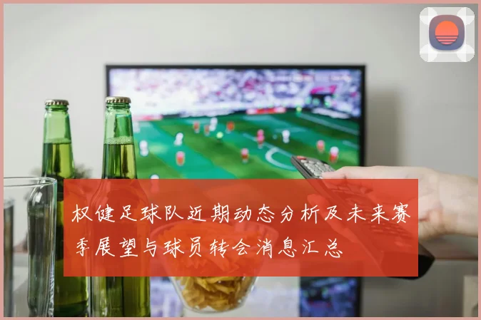 权健足球队近期动态分析及未来赛季展望与球员转会消息汇总