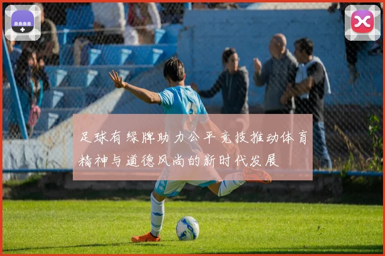 足球有绿牌助力公平竞技推动体育精神与道德风尚的新时代发展