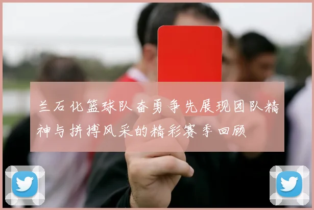 兰石化篮球队奋勇争先展现团队精神与拼搏风采的精彩赛季回顾